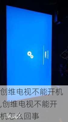 创维电视不能开机,创维电视不能开机怎么回事