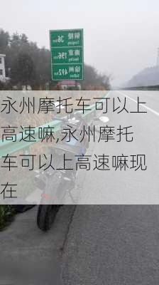 永州摩托车可以上高速嘛,永州摩托车可以上高速嘛现在